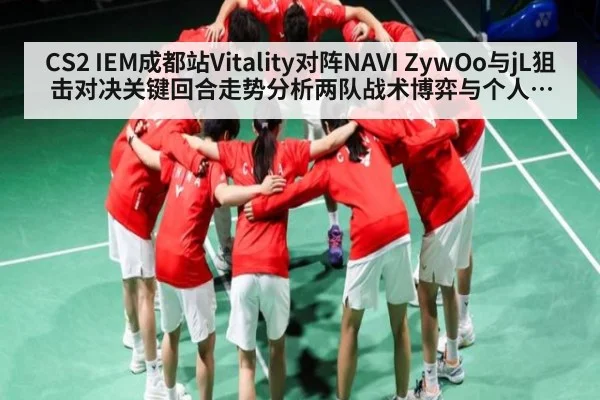CS2 IEM成都站Vitality对阵NAVI ZywOo与jL狙击对决关键回合走势分析两队战术博弈与个人状态比拼